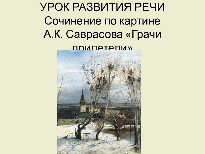 УРОК РАЗВИТИЯ РЕЧИ Сочинение по картине  А.К. Саврасова «Грачи прилетели»