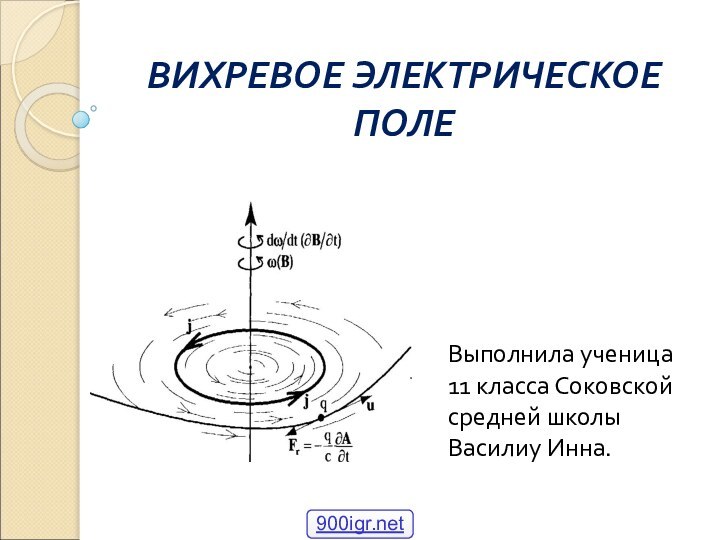 ВИХРЕВОЕ ЭЛЕКТРИЧЕСКОЕ ПОЛЕ Выполнила ученица 11 класса Соковской средней школы Василиу Инна.