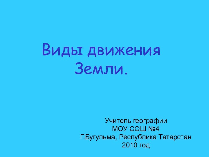 Виды движения Земли.Учитель географииМОУ СОШ №4Г.Бугульма, Республика Татарстан2010 год