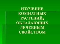 ИЗУЧЕНИЕ КОМНАТНЫХ РАСТЕНИЙ, ОБЛАДАЮЩИХ ЛЕЧЕБНЫМ СВОЙСТВОМ