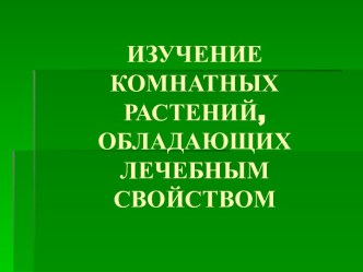 ИЗУЧЕНИЕ КОМНАТНЫХ РАСТЕНИЙ, ОБЛАДАЮЩИХ ЛЕЧЕБНЫМ СВОЙСТВОМ