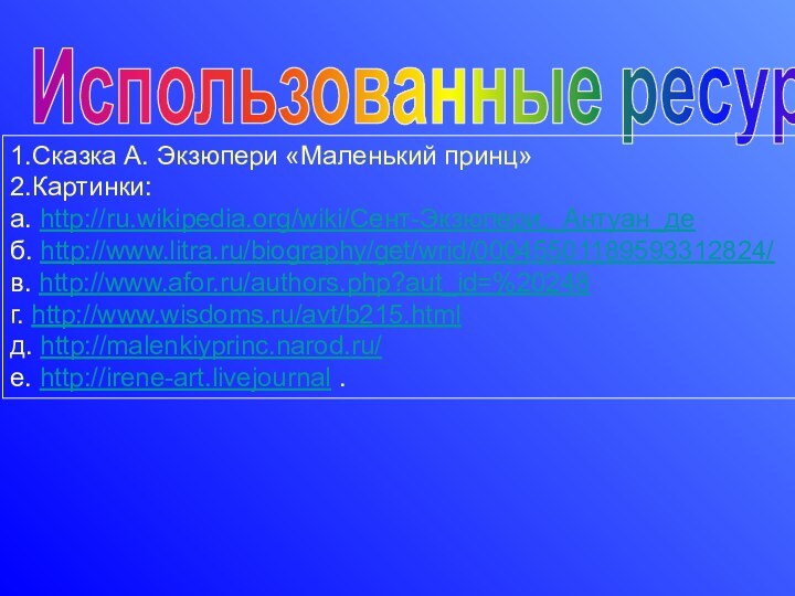 Использованные ресурсы1.Сказка А. Экзюпери «Маленький принц»2.Картинки:а. http://ru.wikipedia.org/wiki/Сент-Экзюпери,_Антуан_де б. http://www.litra.ru/biography/get/wrid/00045501189593312824/ в. http://www.afor.ru/authors.php?aut_id=%20248 г.