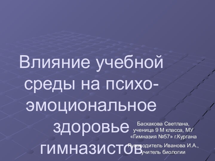 Влияние учебной среды на психо- эмоциональное здоровье гимназистовБаскакова Светлана, ученица 9 М