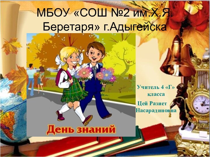 МБОУ «СОШ №2 им.Х.Я.Беретаря» г.Адыгейска   Учитель 4 «Г» классаЦей Разиет Насарадиновна