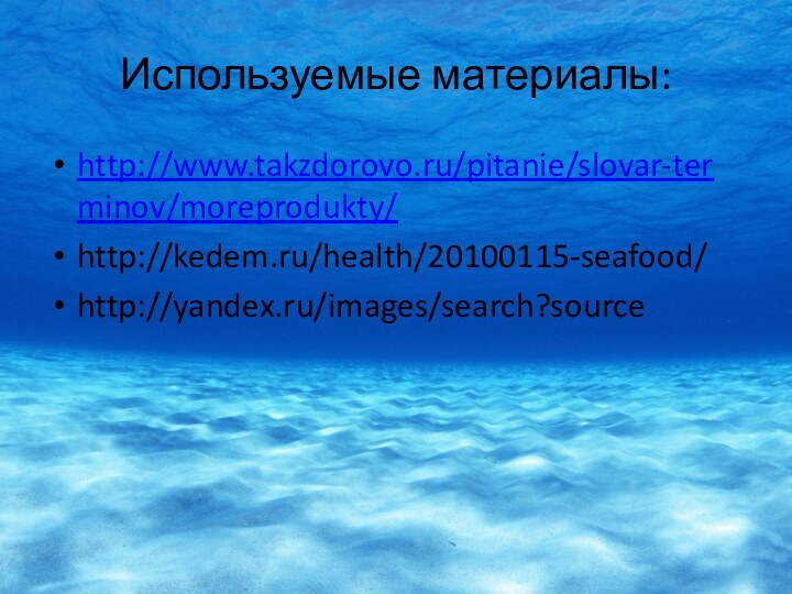 Используемые материалы:http://www.takzdorovo.ru/pitanie/slovar-terminov/moreprodukty/http://kedem.ru/health/20100115-seafood/http://yandex.ru/images/search?source