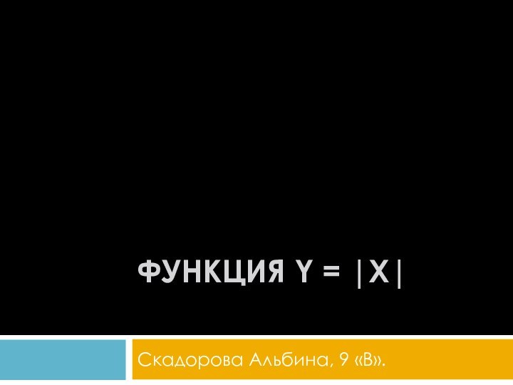 Функция y = |x| Скадорова Альбина, 9 «В».