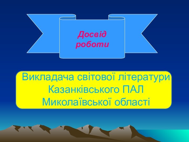 Досвід роботи  Викладача світової літератури Казанківського ПАЛ Миколаївської області