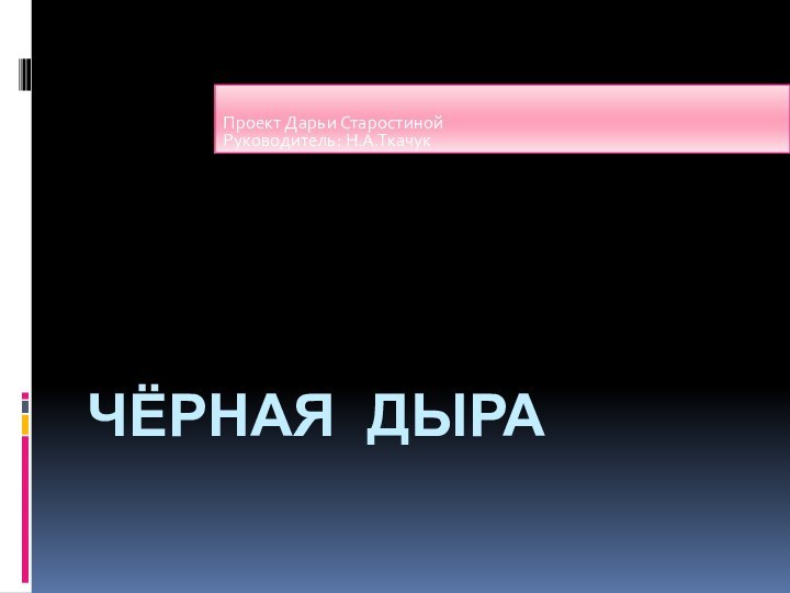 ЧЁРНАЯ ДЫРАПроект Дарьи СтаростинойРуководитель: Н.А.Ткачук