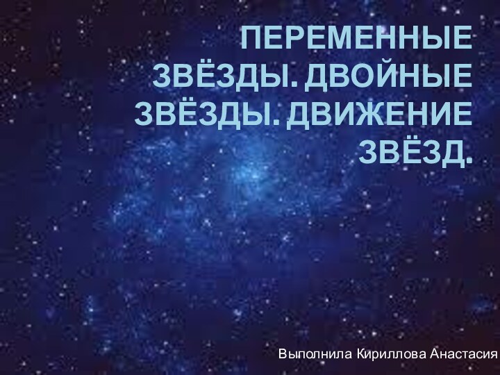 Переменные звёзды. Двойные звёзды. Движение звёзд.Выполнила Кириллова Анастасия