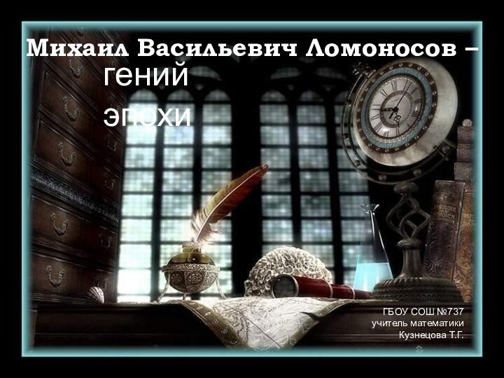 Михаил Васильевич Ломоносов –гений эпохиГБОУ СОШ №737учитель математикиКузнецова Т.Г.