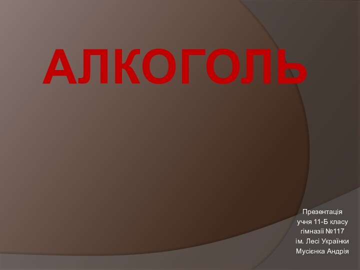 АЛКОГОЛЬПрезентаціяучня 11-Б класугімназії №117ім. Лесі УкраїнкиМусієнка Андрія