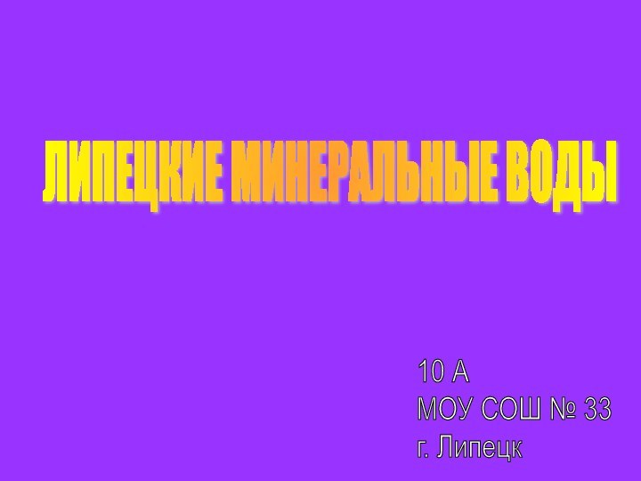 ЛИПЕЦКИЕ МИНЕРАЛЬНЫЕ ВОДЫ10 А  МОУ СОШ № 33  г. Липецк