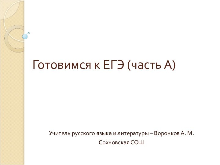 Готовимся к ЕГЭ (часть А) Учитель русского языка и литературы – Воронков А. М.Сохновская СОШ