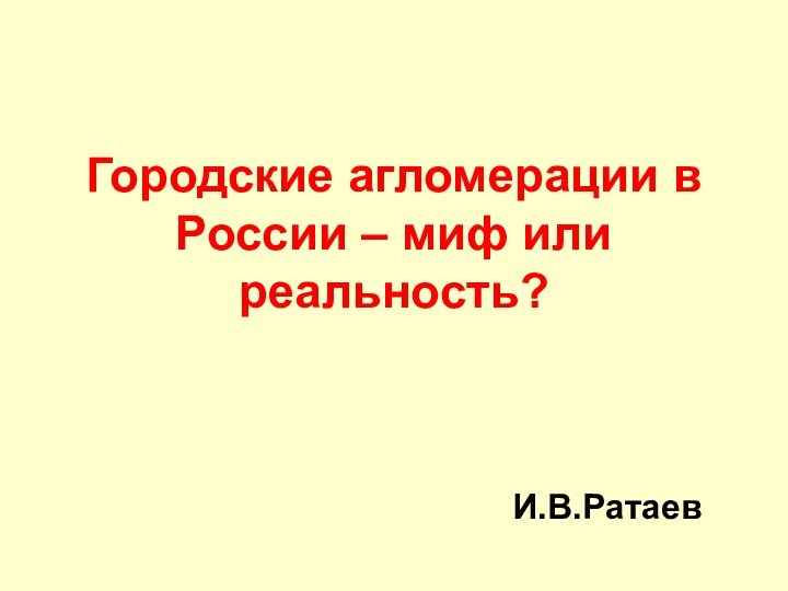 Городские агломерации в России – миф или реальность?  И.В.Ратаев