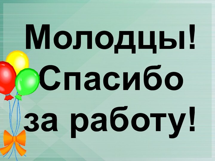 Молодцы!Спасибо за работу!