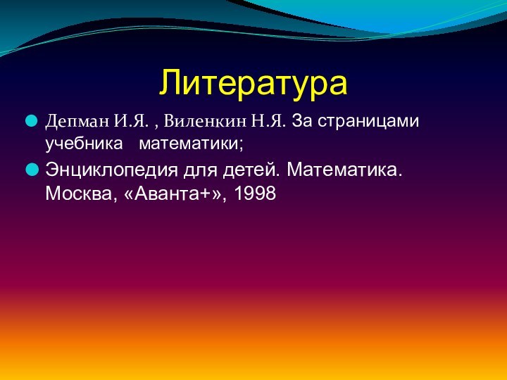 ЛитератураДепман И.Я. , Виленкин Н.Я. За страницами учебника  математики;Энциклопедия для детей. Математика. Москва, «Аванта+», 1998