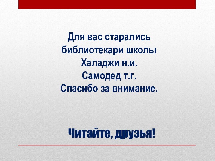 Читайте, друзья!Для вас старались библиотекари школыХаладжи н.и.Самодед т.г.Спасибо за внимание.