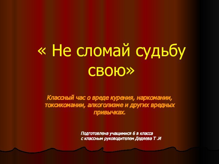 « Не сломай судьбу свою»Классный час о вреде курения, наркомании, токсикомании, алкоголизме