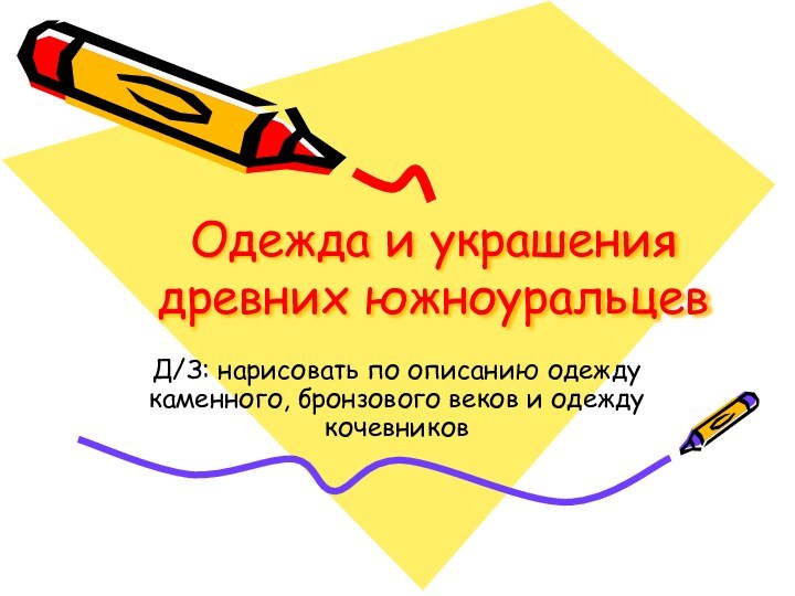 Одежда и украшения древних южноуральцевД/З: нарисовать по описанию одежду каменного, бронзового веков и одежду кочевников