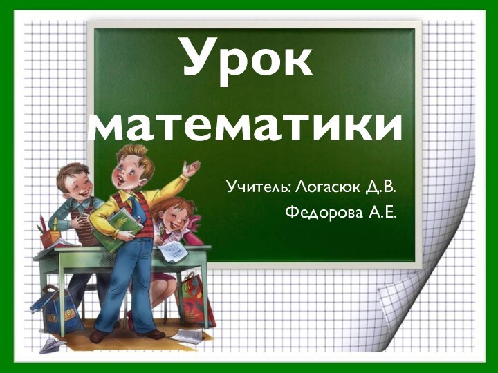 Урок математикиУчитель: Логасюк Д.В. Федорова А.Е.