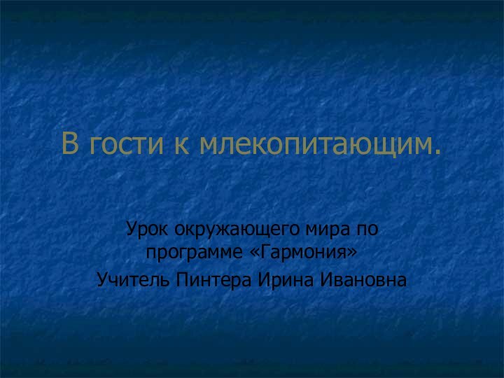 В гости к млекопитающим.Урок окружающего мира по программе «Гармония»Учитель Пинтера Ирина Ивановна