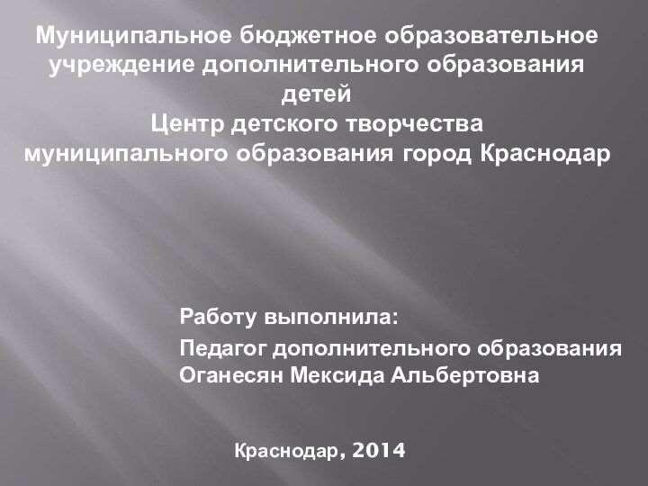 Краснодар, 2014Работу выполнила: Педагог дополнительного образования Оганесян Мексида Альбертовна Муниципальное бюджетное образовательное