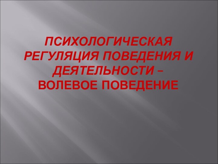 ПСИХОЛОГИЧЕСКАЯ РЕГУЛЯЦИЯ ПОВЕДЕНИЯ И ДЕЯТЕЛЬНОСТИ –  ВОЛЕВОЕ ПОВЕДЕНИЕ