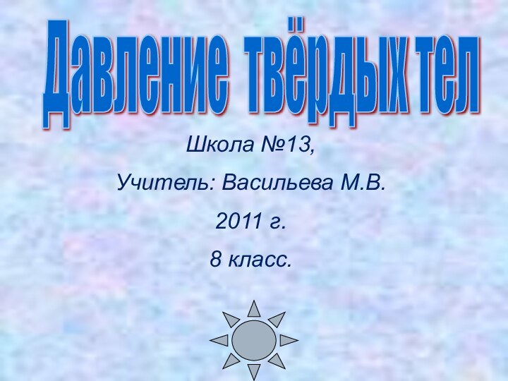 Давление твёрдых тел Школа №13, Учитель: Васильева М.В. 2011 г. 8 класс.