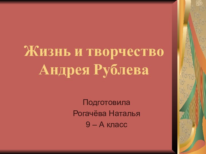 Жизнь и творчество Андрея РублеваПодготовилаРогачёва Наталья9 – А класс