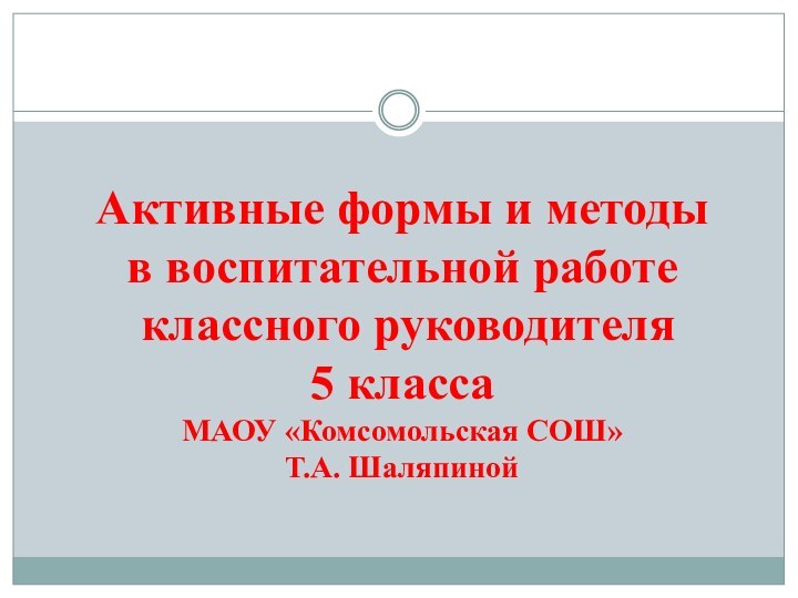 Активные формы и методы в воспитательной работе классного руководителя 5 классаМАОУ «Комсомольская СОШ»Т.А. Шаляпиной