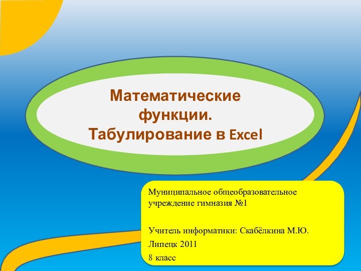 Математические функции.  Табулирование в ExcelМуниципальное общеобразовательное учреждение гимназия №1 Учитель информатики: Скабёлкина М.Ю.Липецк 20118 класс