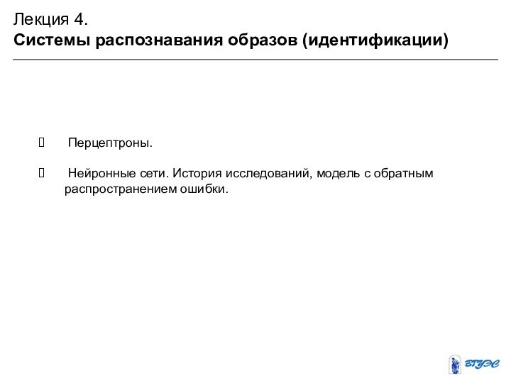 Лекция 4. Системы распознавания образов (идентификации) Перцептроны. Нейронные сети. История исследований, модель с обратным распространением ошибки.