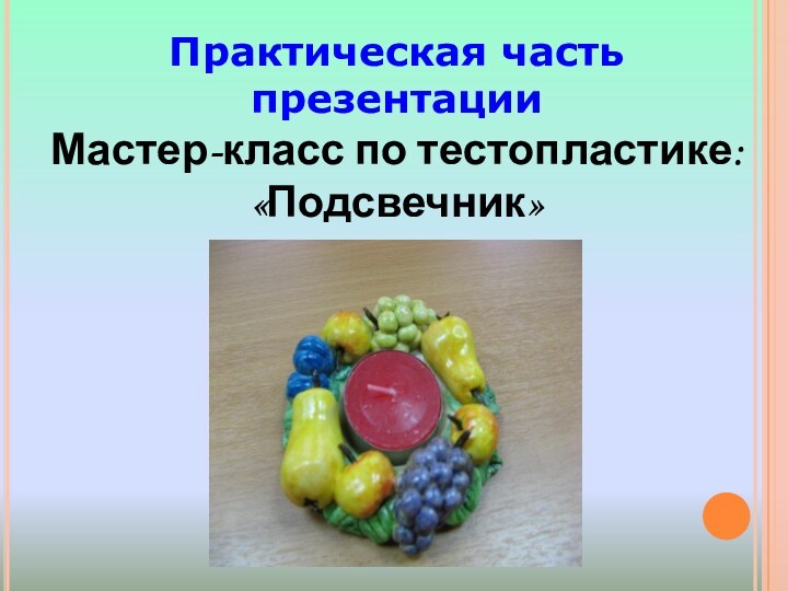 Практическая часть презентацииМастер-класс по тестопластике: «Подсвечник» 