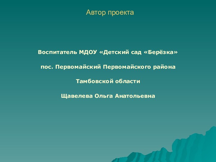 Автор проекта Воспитатель МДОУ «Детский сад «Берёзка»пос. Первомайский Первомайского районаТамбовской областиЩавелева Ольга Анатольевна