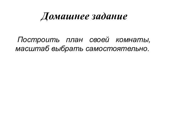 Домашнее задание	Построить план своей комнаты, масштаб выбрать самостоятельно.