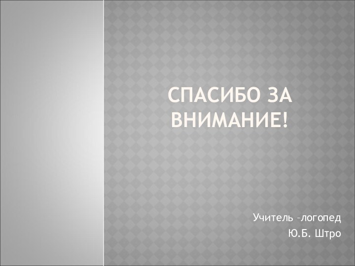 СПАСИБО ЗА ВНИМАНИЕ!Учитель –логопедЮ.Б. Штро