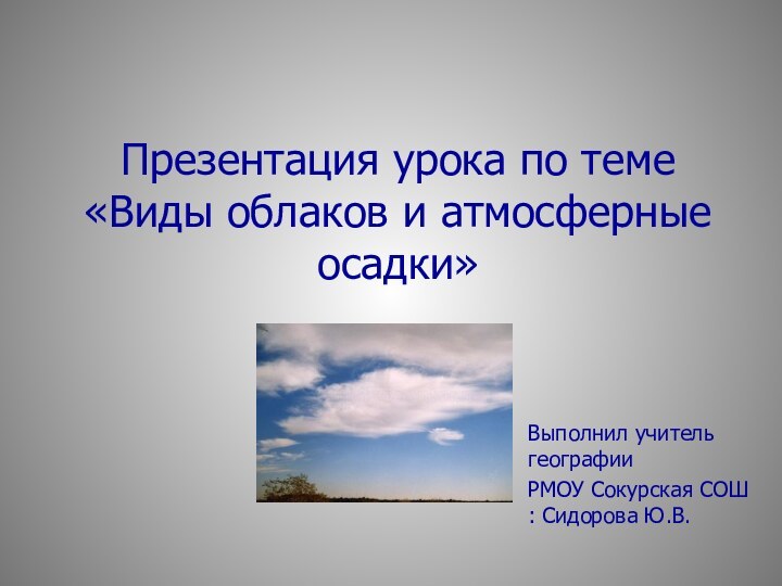 Презентация урока по теме «Виды облаков и атмосферные осадки»Выполнил учитель географииРМОУ Сокурская СОШ : Сидорова Ю.В.