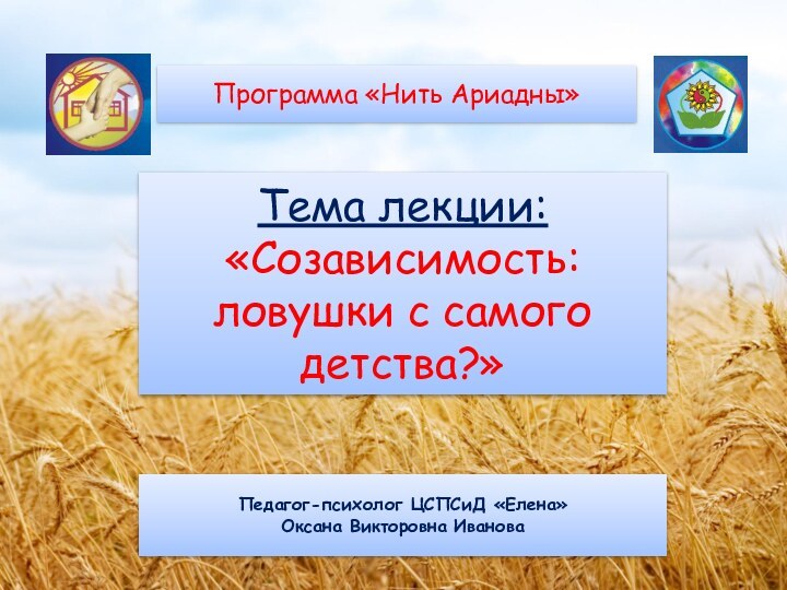 Тема лекции: «Созависимость:  ловушки с самого детства?»Педагог-психолог ЦСПСиД «Елена»Оксана Викторовна ИвановаПрограмма «Нить Ариадны»