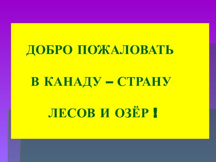 ДОБРО ПОЖАЛОВАТЬ      В КАНАДУ –