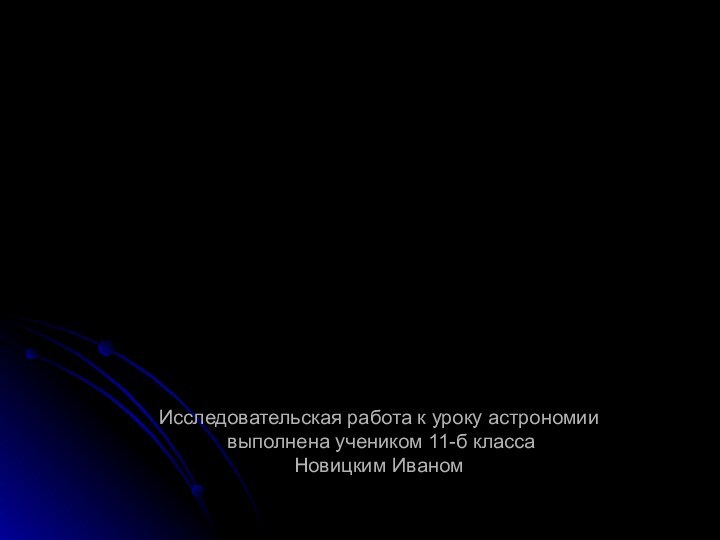 Исследовательская работа к уроку астрономии  выполнена учеником 11-б класса  Новицким Иваном