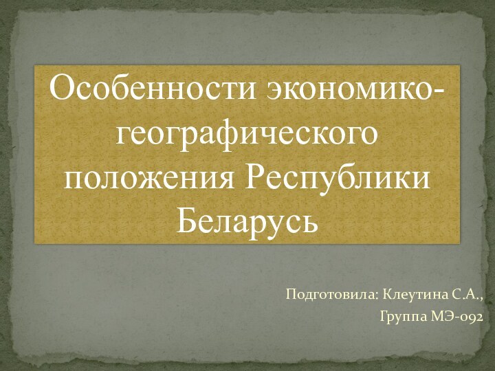 Подготовила: Клеутина С.А.,Группа МЭ-092Особенности экономико-географического положения Республики Беларусь