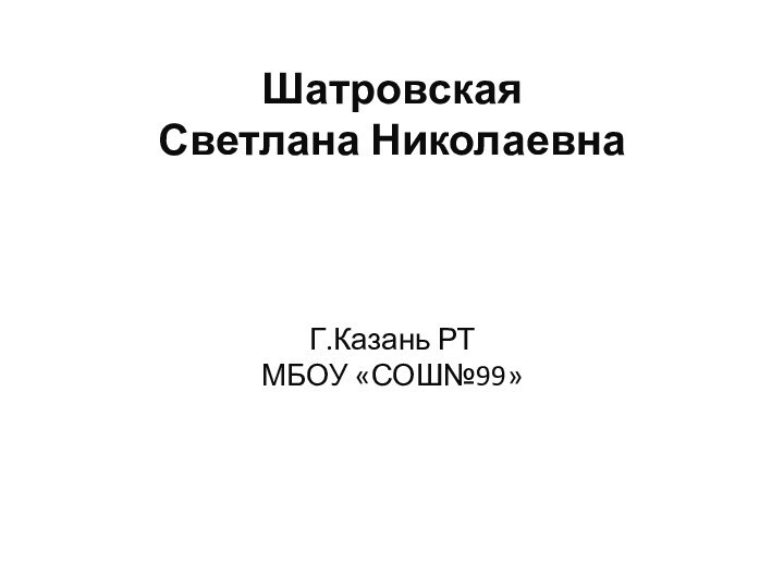 Шатровская Светлана Николаевна    Г.Казань РТ МБОУ «СОШ№99»