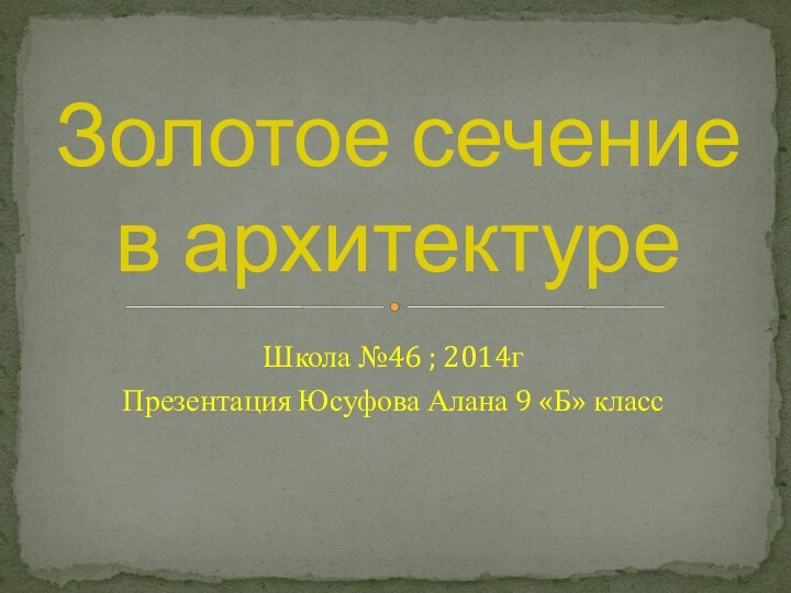 Школа №46 ; 2014г Презентация Юсуфова Алана 9 «Б» классЗолотое сечение в архитектуре