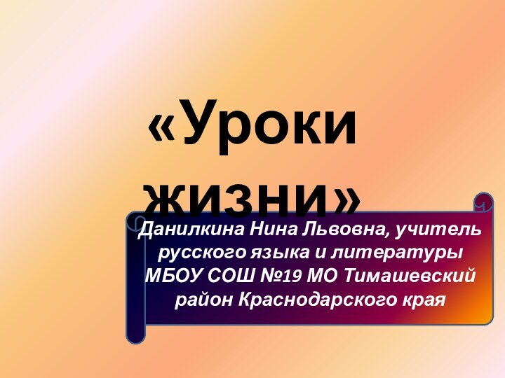 «Уроки жизни»Данилкина Нина Львовна, учитель русского языка и литературы МБОУ СОШ №19