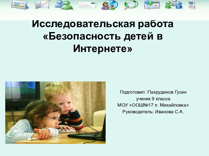 Исследовательская работа «Безопасность детей в Интернете»Подготовил :Пахрудинов Гусенученик 9 класса МОУ «ООШ№17 п. Михайловка»Руководитель: Иванова С.А.