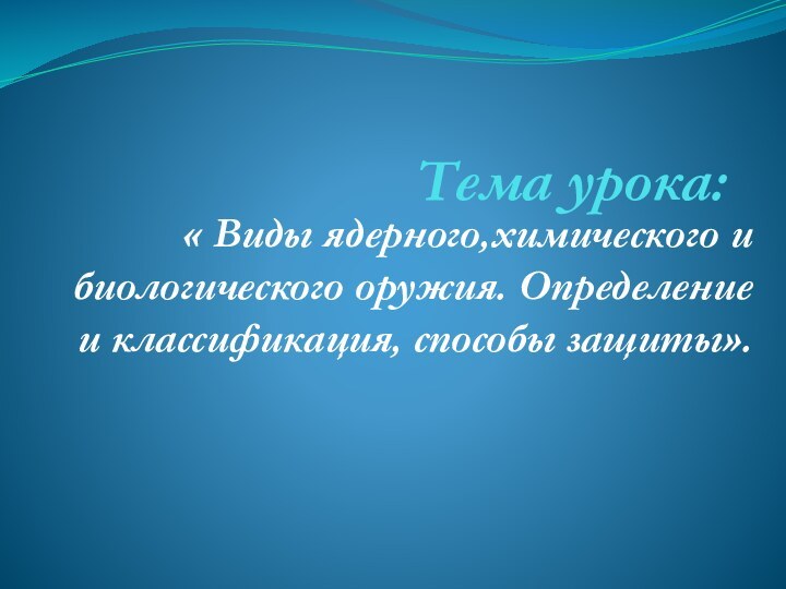 Тема урока: « Виды ядерного,химического и биологического оружия. Определение и классификация, способы защиты».