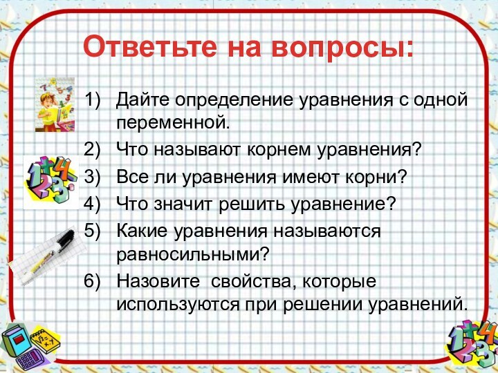 Ответьте на вопросы:Дайте определение уравнения с одной переменной.Что называют корнем уравнения?Все ли