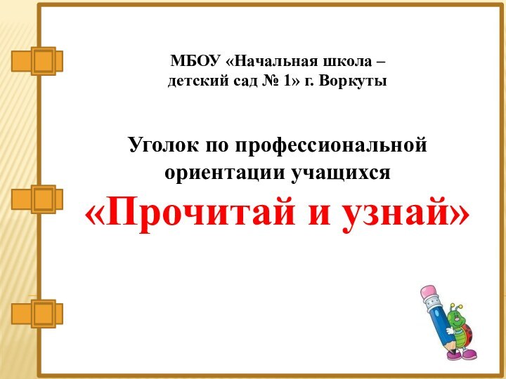 МБОУ «Начальная школа – детский сад № 1» г. ВоркутыУголок по профессиональной ориентации учащихся«Прочитай и узнай»