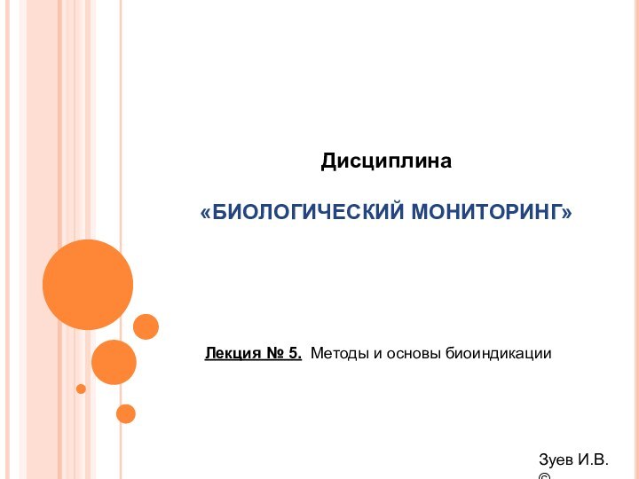 Лекция № 5. Методы и основы биоиндикации Дисциплина«БИОЛОГИЧЕСКИЙ МОНИТОРИНГ» Зуев И.В. ©