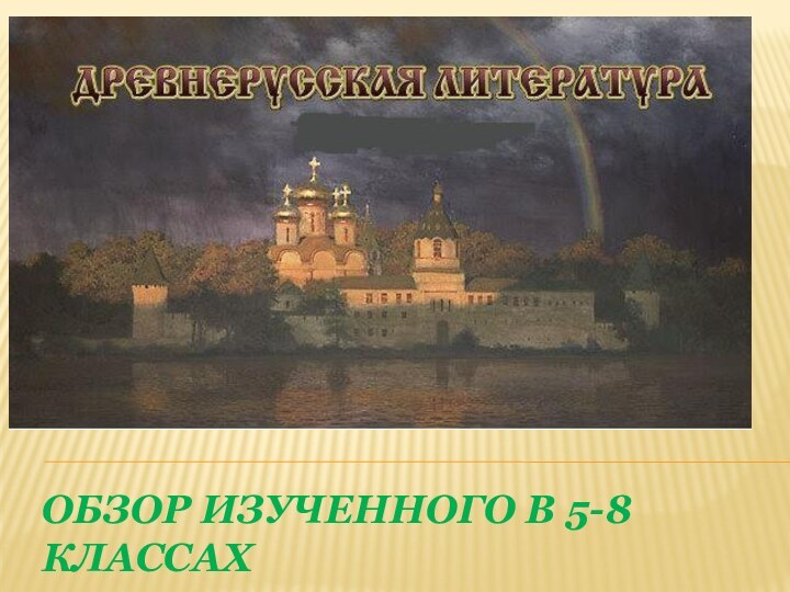 ОБЗОР ИЗУЧЕННОГО В 5-8 КЛАССАХ Древнерусская литература